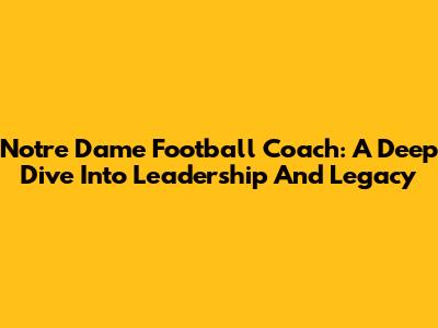 Notre Dame Football Coach: A Deep Dive Into Leadership And Legacy