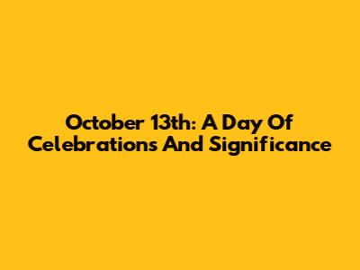 October 13th: A Day Of Celebrations And Significance