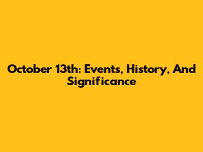 October 13th: Events, History, And Significance