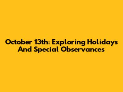 October 13th: Exploring Holidays And Special Observances