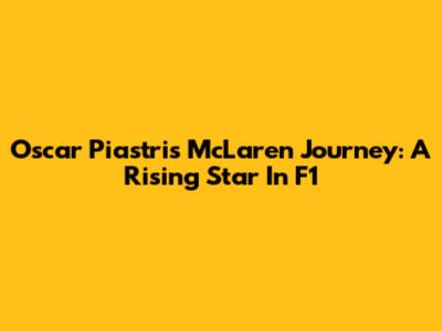 Oscar Piastri's McLaren Journey: A Rising Star In F1