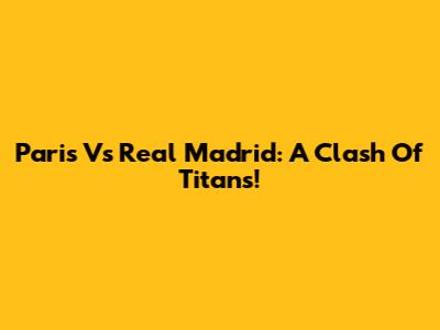 Paris Vs Real Madrid: A Clash Of Titans!