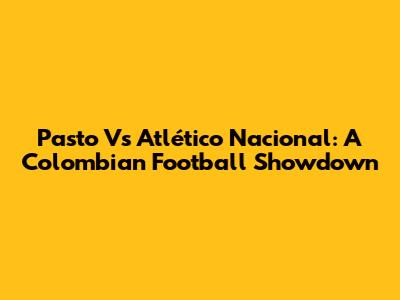 Pasto Vs Atlético Nacional: A Colombian Football Showdown