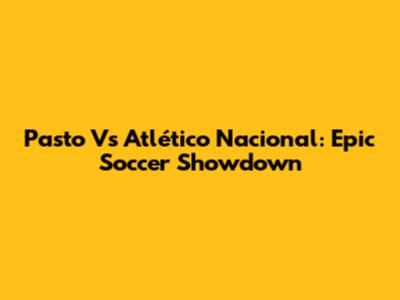 Pasto Vs Atlético Nacional: Epic Soccer Showdown