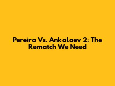 Pereira Vs. Ankalaev 2: The Rematch We Need