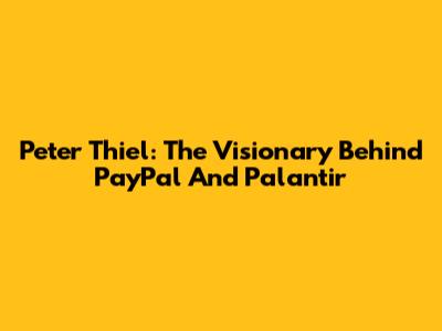 Peter Thiel: The Visionary Behind PayPal And Palantir