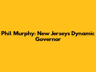 Phil Murphy: New Jersey's Dynamic Governor