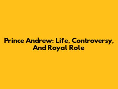 Prince Andrew: Life, Controversy, And Royal Role