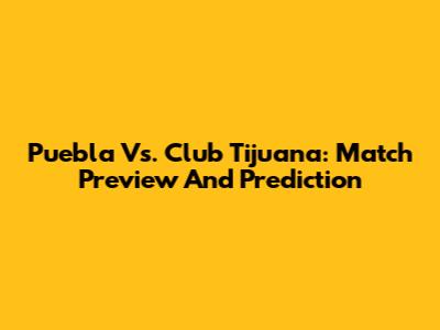 Puebla Vs. Club Tijuana: Match Preview And Prediction