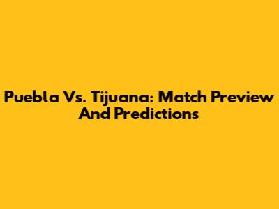 Puebla Vs. Tijuana: Match Preview And Predictions
