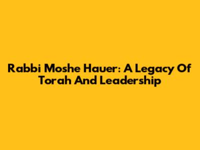 Rabbi Moshe Hauer: A Legacy Of Torah And Leadership