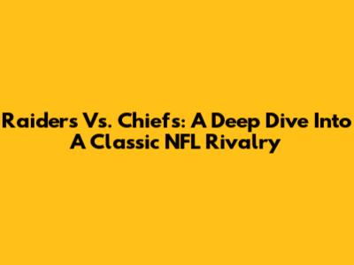 Raiders Vs. Chiefs: A Deep Dive Into A Classic NFL Rivalry