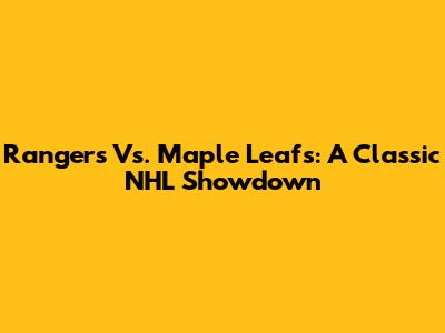 Rangers Vs. Maple Leafs: A Classic NHL Showdown