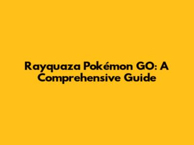 Rayquaza Pokémon GO: A Comprehensive Guide