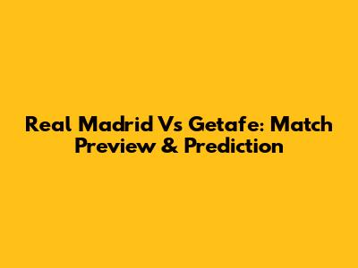 Real Madrid Vs Getafe: Match Preview & Prediction