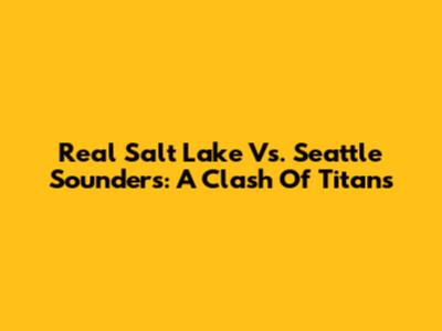 Real Salt Lake Vs. Seattle Sounders: A Clash Of Titans