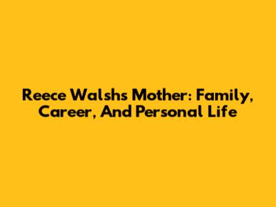 Reece Walsh's Mother: Family, Career, And Personal Life