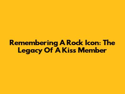 Remembering A Rock Icon: The Legacy Of A Kiss Member