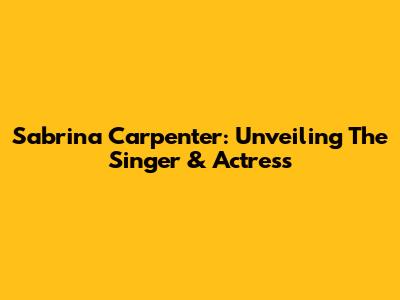 Sabrina Carpenter: Unveiling The Singer & Actress