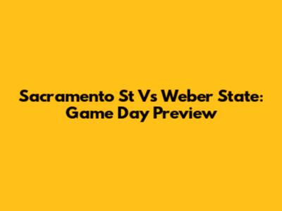 Sacramento St Vs Weber State: Game Day Preview