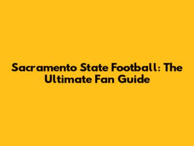 Sacramento State Football: The Ultimate Fan Guide