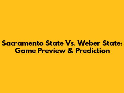 Sacramento State Vs. Weber State: Game Preview & Prediction