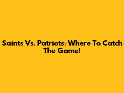 Saints Vs. Patriots: Where To Catch The Game!