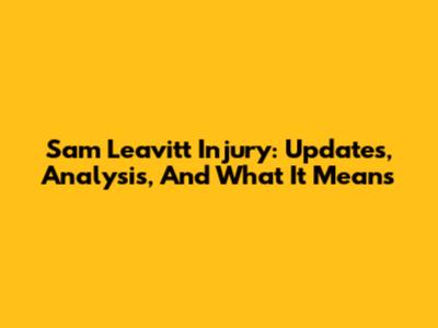 Sam Leavitt Injury: Updates, Analysis, And What It Means