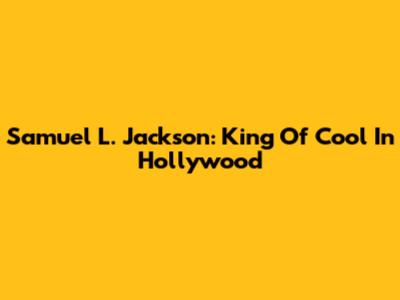 Samuel L. Jackson: King Of Cool In Hollywood