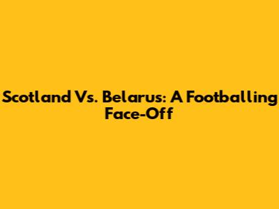 Scotland Vs. Belarus: A Footballing Face-Off