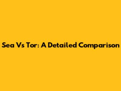 Sea Vs Tor: A Detailed Comparison