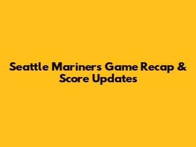 Seattle Mariners Game Recap & Score Updates