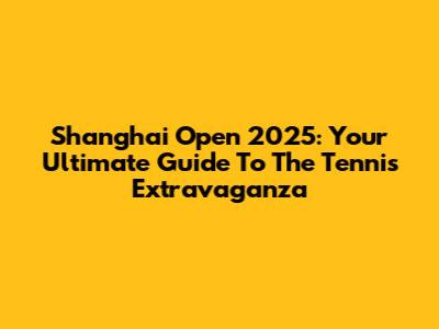 Shanghai Open 2025: Your Ultimate Guide To The Tennis Extravaganza
