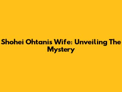 Shohei Ohtani's Wife: Unveiling The Mystery