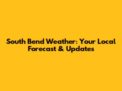 South Bend Weather: Your Local Forecast & Updates