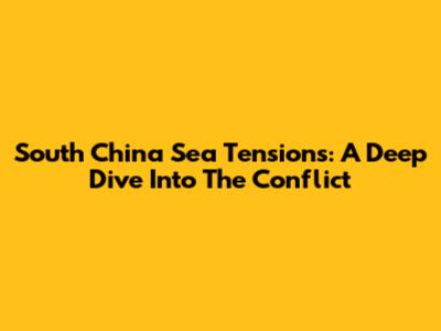 South China Sea Tensions: A Deep Dive Into The Conflict