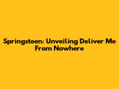 Springsteen: Unveiling 'Deliver Me From Nowhere'