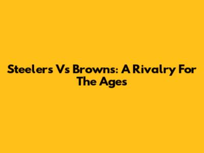 Steelers Vs Browns: A Rivalry For The Ages