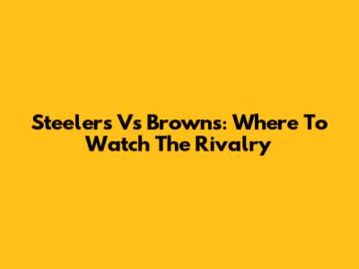 Steelers Vs Browns: Where To Watch The Rivalry
