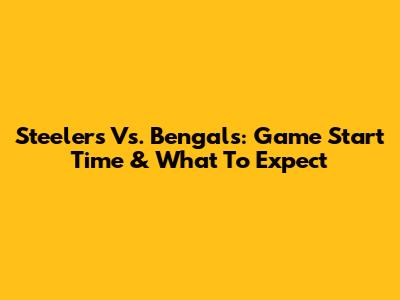 Steelers Vs. Bengals: Game Start Time & What To Expect