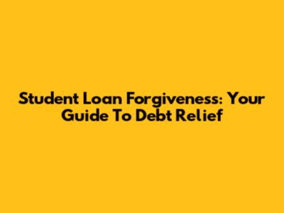 Student Loan Forgiveness: Your Guide To Debt Relief