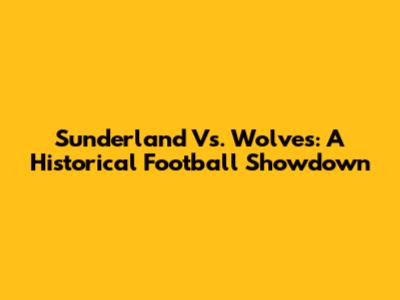 Sunderland Vs. Wolves: A Historical Football Showdown