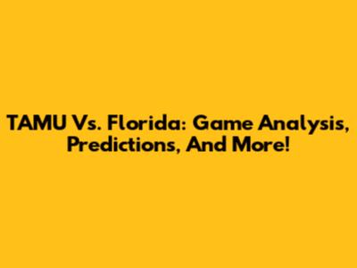TAMU Vs. Florida: Game Analysis, Predictions, And More!