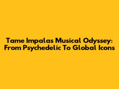 Tame Impala's Musical Odyssey: From Psychedelic To Global Icons