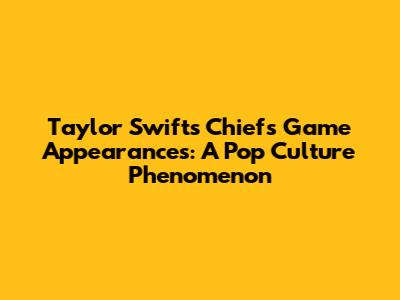 Taylor Swift's Chiefs Game Appearances: A Pop Culture Phenomenon