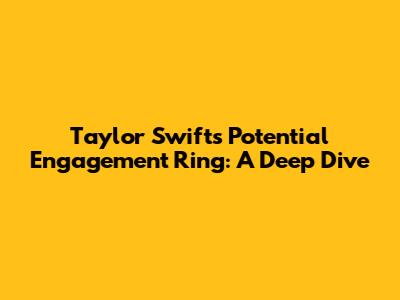 Taylor Swift's Potential Engagement Ring: A Deep Dive