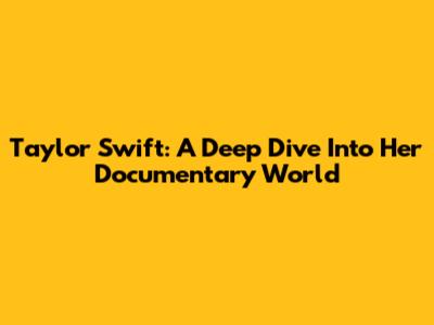Taylor Swift: A Deep Dive Into Her Documentary World