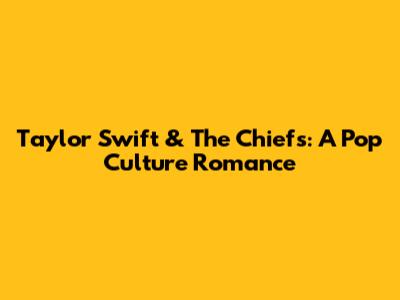 Taylor Swift & The Chiefs: A Pop Culture Romance