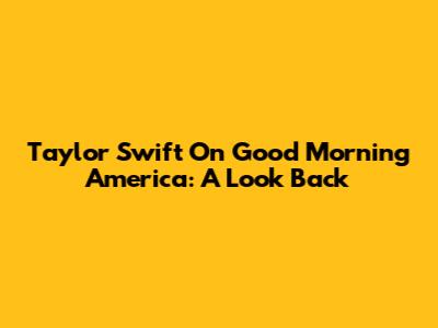 Taylor Swift On Good Morning America: A Look Back