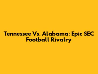Tennessee Vs. Alabama: Epic SEC Football Rivalry